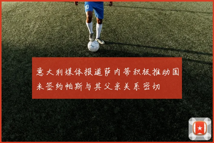 意大利媒体报道萨内蒂积极推动国米签约帕斯与其父亲关系密切