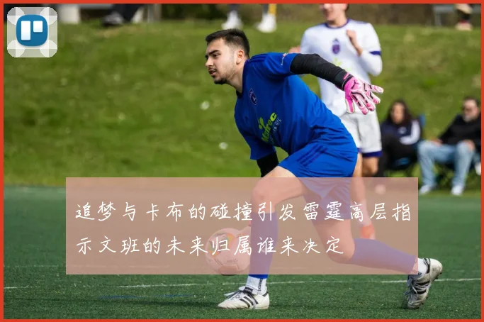 追梦与卡布的碰撞引发雷霆高层指示文班的未来归属谁来决定