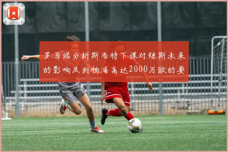 罗马诺分析斯洛特下课对琼斯未来的影响及利物浦高达2000万欧的要价
