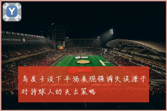 乌度卡谈下半场表现强调失误源于对持球人的夹击策略