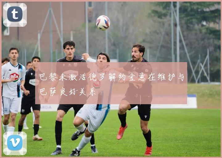 巴黎未激活德罗解约金意在维护与巴萨良好关系