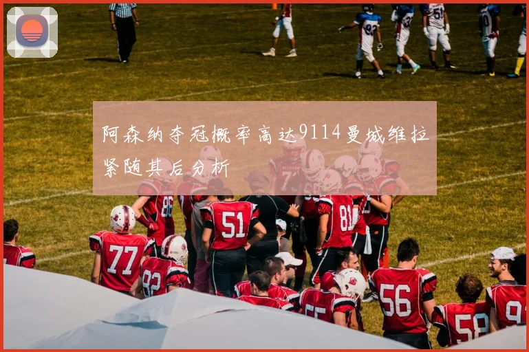 阿森纳夺冠概率高达9114曼城维拉紧随其后分析