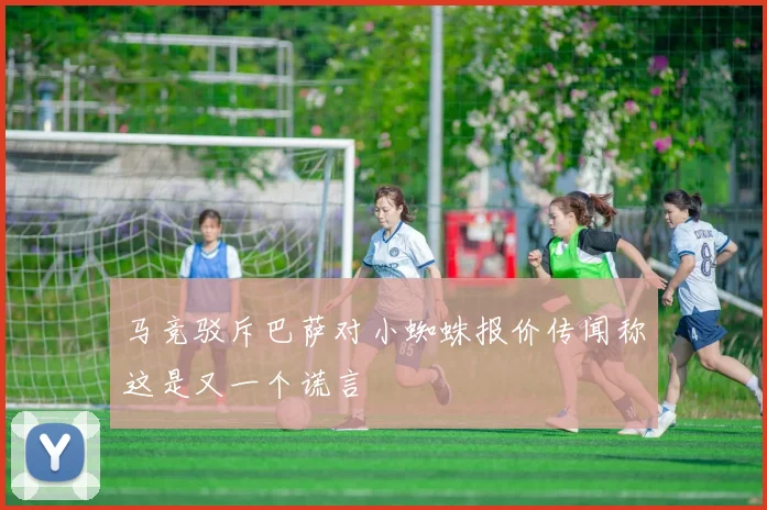 马竞驳斥巴萨对小蜘蛛报价传闻称这是又一个谎言