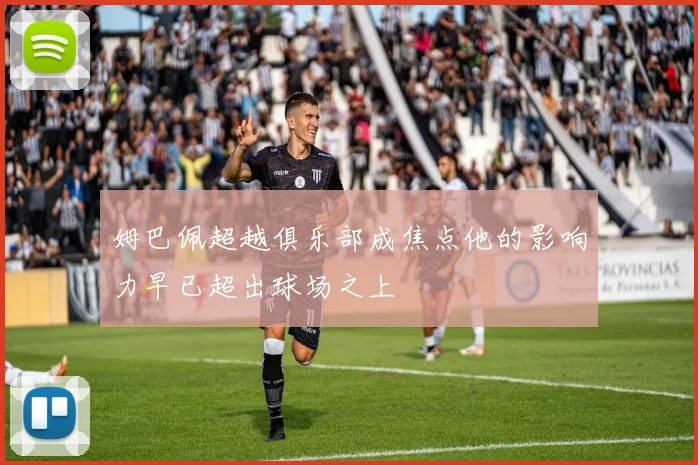姆巴佩超越俱乐部成焦点他的影响力早已超出球场之上