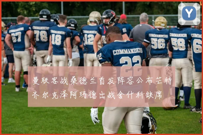 曼联客战桑德兰首发阵容公布芒特齐尔克泽阿玛德出战舍什科缺席