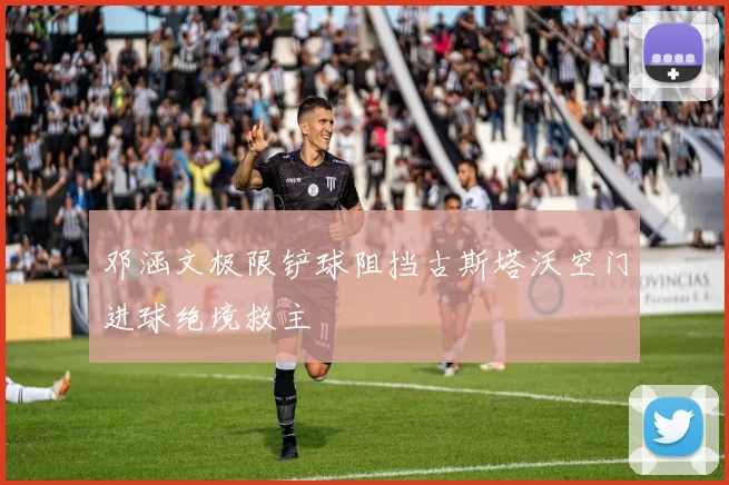 邓涵文极限铲球阻挡古斯塔沃空门进球绝境救主
