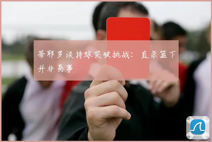 蒂耶罗谈持球突破挑战：直杀篮下并非易事