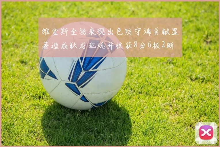 维金斯全场表现出色防守端贡献显著造成狄龙犯规并收获8分6板2断