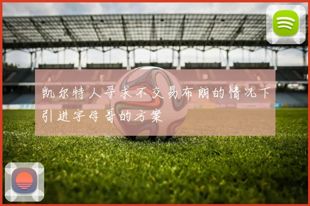 凯尔特人寻求不交易布朗的情况下引进字母哥的方案