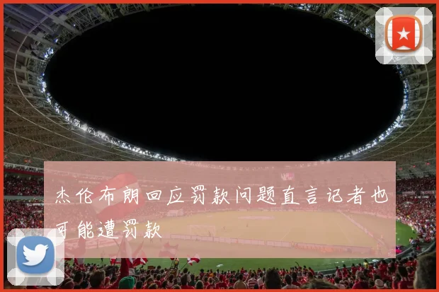 杰伦布朗回应罚款问题直言记者也可能遭罚款