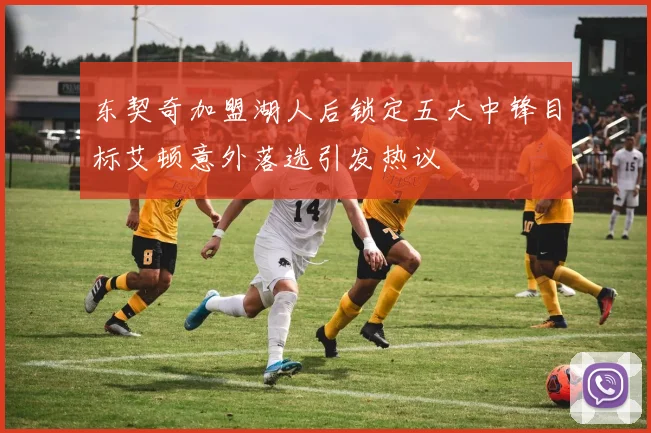 东契奇加盟湖人后锁定五大中锋目标艾顿意外落选引发热议
