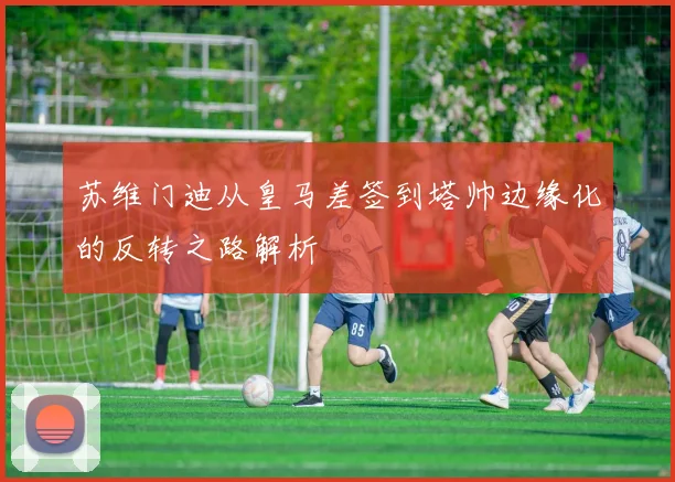 苏维门迪从皇马差签到塔帅边缘化的反转之路解析