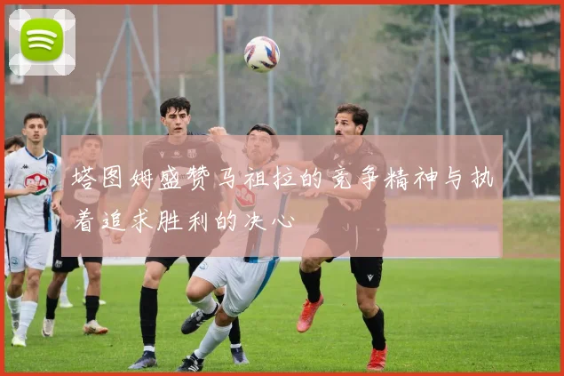 塔图姆盛赞马祖拉的竞争精神与执着追求胜利的决心