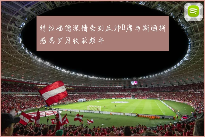 特拉福德深情告别瓜帅B席与斯通斯感恩岁月收获颇丰