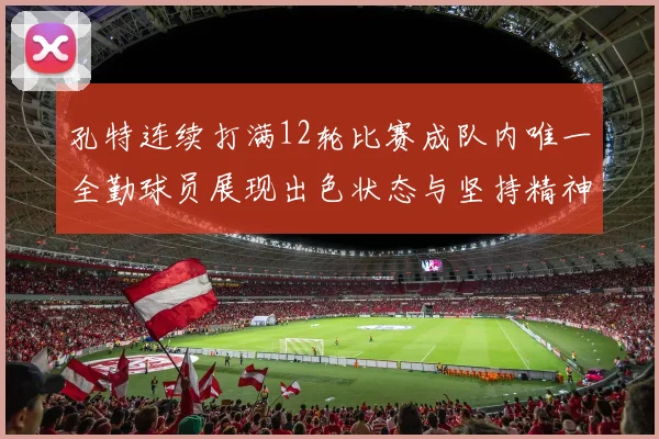 孔特连续打满12轮比赛成队内唯一全勤球员展现出色状态与坚持精神
