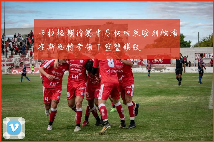 卡拉格期待赛季尽快结束盼利物浦在斯洛特带领下重整旗鼓