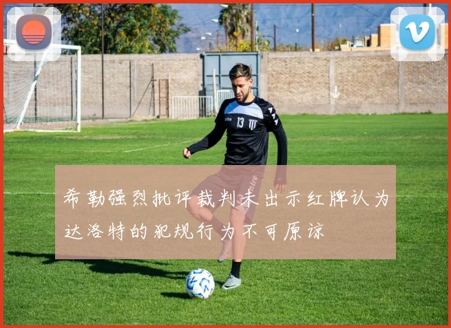 希勒强烈批评裁判未出示红牌认为达洛特的犯规行为不可原谅