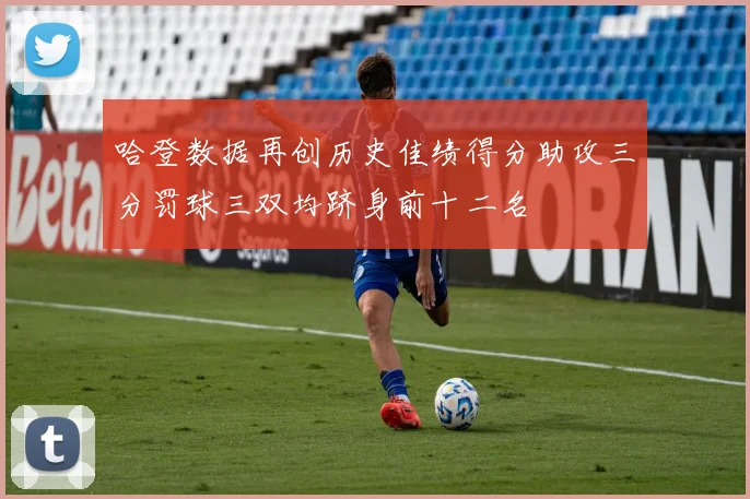 哈登数据再创历史佳绩得分助攻三分罚球三双均跻身前十二名