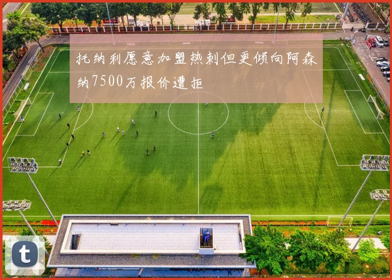 托纳利愿意加盟热刺但更倾向阿森纳7500万报价遭拒