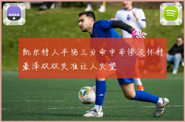 凯尔特人半场三分命中率惨淡怀特豪泽双双失准让人失望