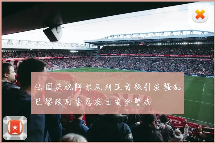 法国庆祝阿尔及利亚晋级引发骚乱巴黎政府紧急发出安全警告