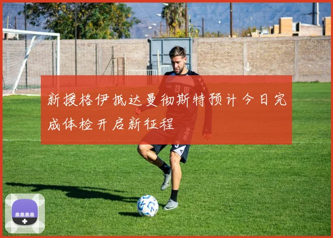 新援格伊抵达曼彻斯特预计今日完成体检开启新征程