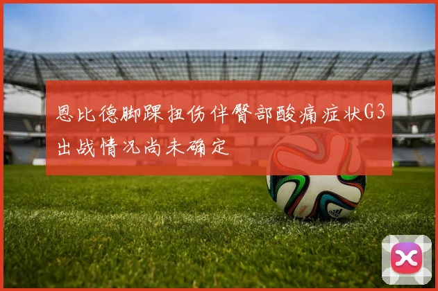 恩比德脚踝扭伤伴臀部酸痛症状G3出战情况尚未确定