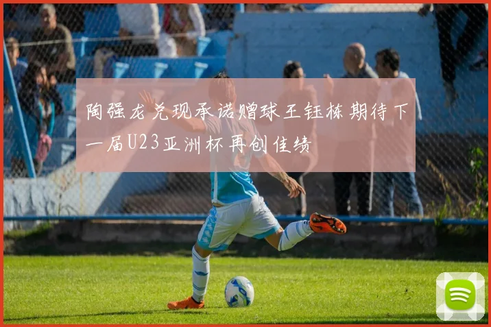 陶强龙兑现承诺赠球王钰栋期待下一届U23亚洲杯再创佳绩
