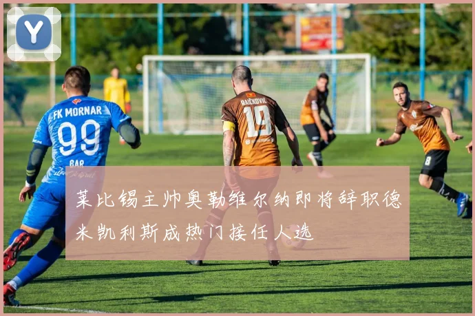 莱比锡主帅奥勒维尔纳即将辞职德米凯利斯成热门接任人选
