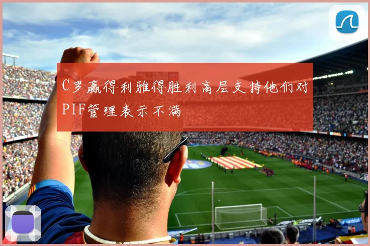 C罗赢得利雅得胜利高层支持他们对PIF管理表示不满