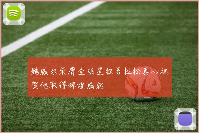 鲍威尔荣膺全明星称号拉松真心祝贺他取得辉煌成就