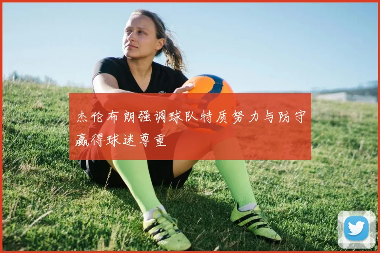 杰伦布朗强调球队特质努力与防守赢得球迷尊重