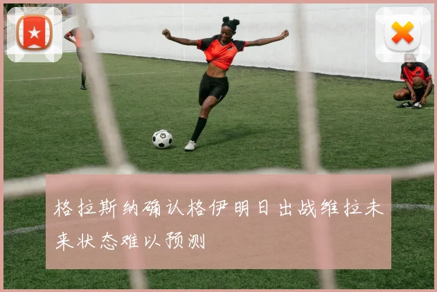格拉斯纳确认格伊明日出战维拉未来状态难以预测